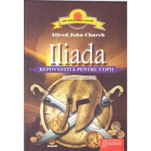 Iliada repovestita pentru copii - Alfred John Church (The Iliad Retold for Children) - in Romanian language
