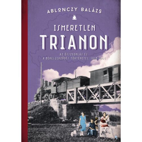 Ismeretlen Trianon könyvborító. Ablonczy Balázs történelmi könyve a Trianoni békeszerződésről. - Történelmi és ismeretterjesztő könyv
